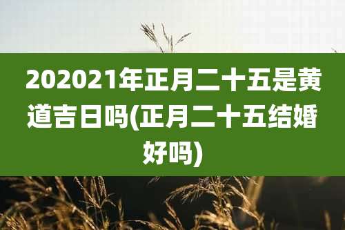 202021年正月二十五是黄道吉日吗(正月二十五结婚好吗)