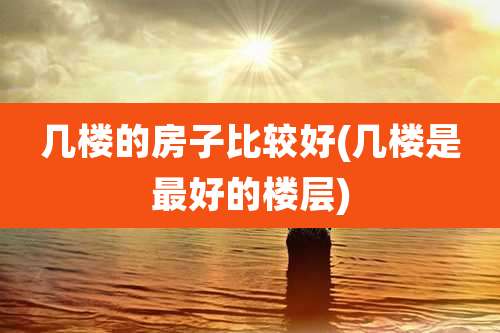 几楼的房子比较好(几楼是最好的楼层)