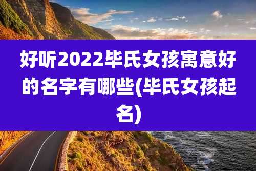 好听2022毕氏女孩寓意好的名字有哪些(毕氏女孩起名)