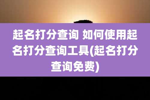 起名打分查询 如何使用起名打分查询工具(起名打分查询免费)