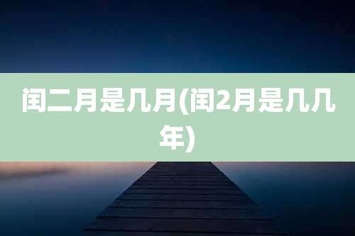 闰二月是几月(闰2月是几几年)