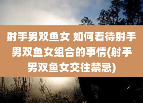 射手男双鱼女 如何看待射手男双鱼女组合的事情(射手男双鱼女交往禁忌)