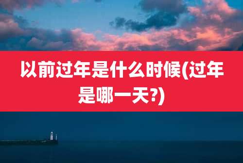 以前过年是什么时候(过年是哪一天?)