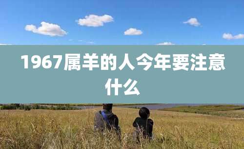 1967属羊的人今年要注意什么