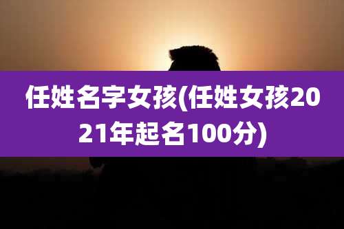 任姓名字女孩(任姓女孩2021年起名100分)