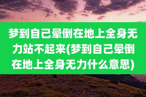 梦到自己晕倒在地上全身无力站不起来(梦到自己晕倒在地上全身无力什么意思)