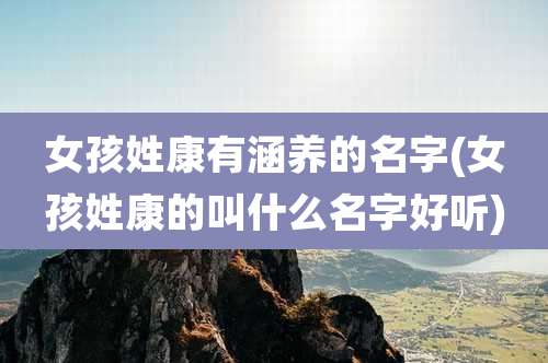 女孩姓康有涵养的名字(女孩姓康的叫什么名字好听)