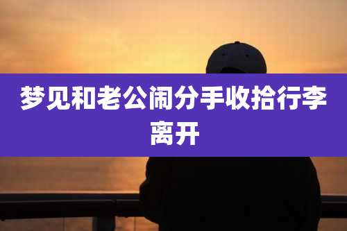 梦见和老公闹分手收拾行李离开