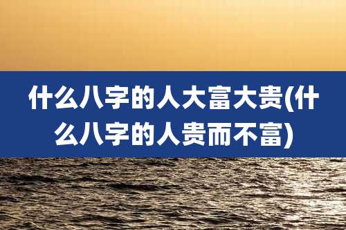 什么八字的人大富大贵(什么八字的人贵而不富)