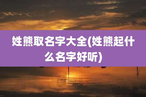 姓熊取名字大全(姓熊起什么名字好听)