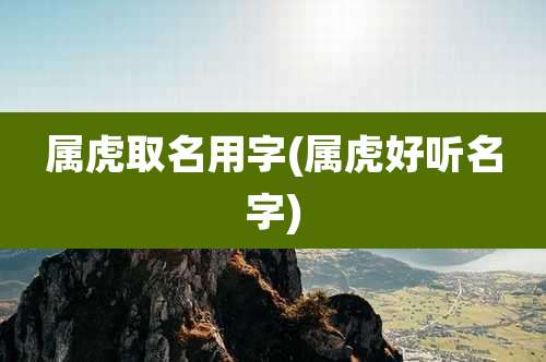 属虎取名用字(属虎好听名字)