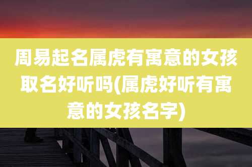 周易起名属虎有寓意的女孩取名好听吗(属虎好听有寓意的女孩名字)