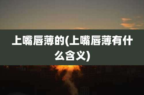 上嘴唇薄的(上嘴唇薄有什么含义)