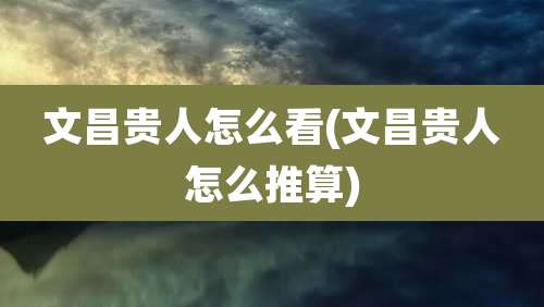 文昌贵人怎么看(文昌贵人怎么推算)