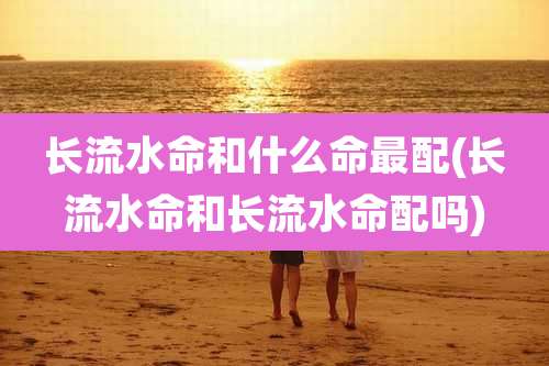 长流水命和什么命最配(长流水命和长流水命配吗)