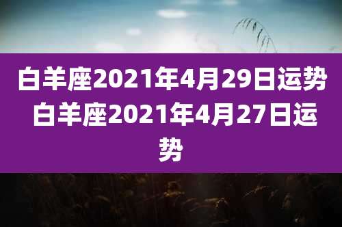 白羊座2021年4月29日运势 白羊座2021年4月27日运势