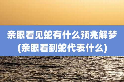 亲眼看见蛇有什么预兆解梦(亲眼看到蛇代表什么)