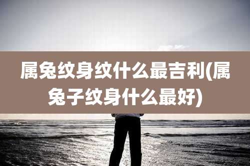 属兔纹身纹什么最吉利(属兔子纹身什么最好)