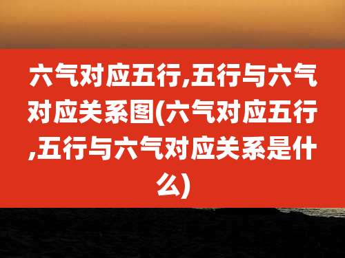 六气对应五行,五行与六气对应关系图(六气对应五行,五行与六气对应关系是什么)