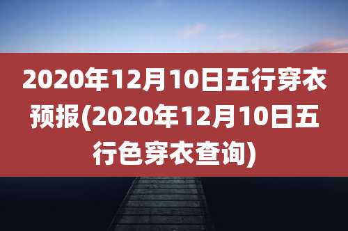 2020年12月10日五行穿衣预报(2020年12月10日五行色穿衣查询)