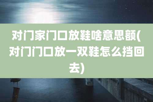对门家门口放鞋啥意思额(对门门口放一双鞋怎么挡回去)