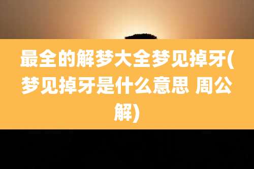 最全的解梦大全梦见掉牙(梦见掉牙是什么意思 周公解)