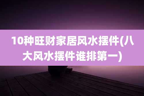 10种旺财家居风水摆件(八大风水摆件谁排第一)