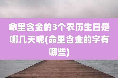 命里含金的3个农历生日是哪几天呢(命里含金的字有哪些)