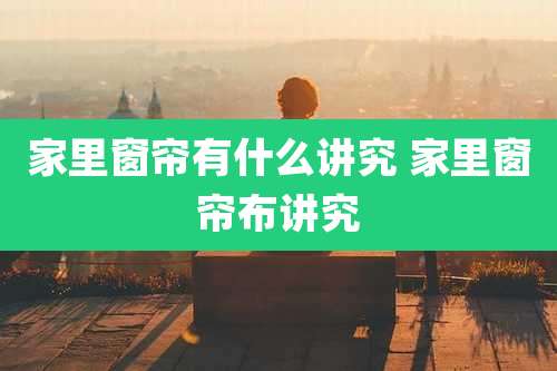 家里窗帘有什么讲究 家里窗帘布讲究