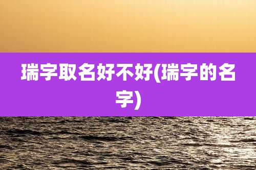 瑞字取名好不好(瑞字的名字)