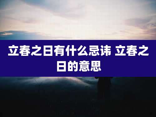 立春之日有什么忌讳 立春之日的意思