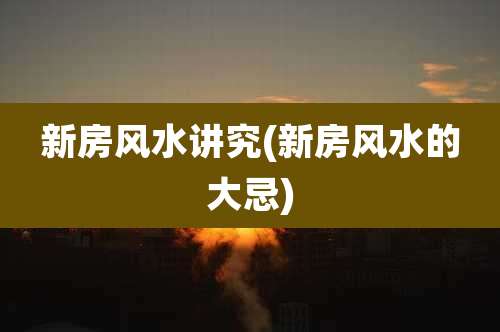 新房风水讲究(新房风水的大忌)