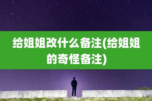 给姐姐改什么备注(给姐姐的奇怪备注)