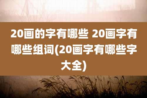 20画的字有哪些 20画字有哪些组词(20画字有哪些字大全)