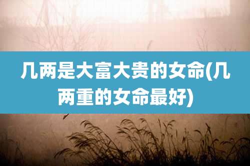 几两是大富大贵的女命(几两重的女命最好)