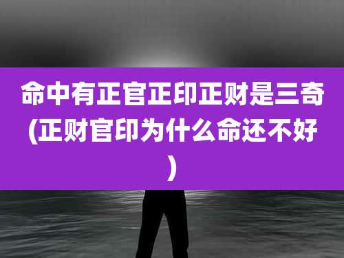 命中有正官正印正财是三奇(正财官印为什么命还不好)