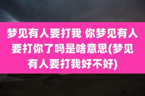 梦见有人要打我 你梦见有人要打你了吗是啥意思(梦见有人要打我好不好)