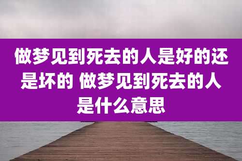 做梦见到死去的人是好的还是坏的 做梦见到死去的人是什么意思