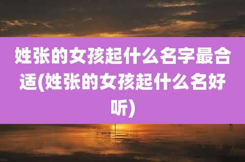 姓张的女孩起什么名字最合适(姓张的女孩起什么名好听)