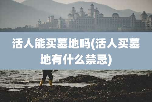 活人能买墓地吗(活人买墓地有什么禁忌)