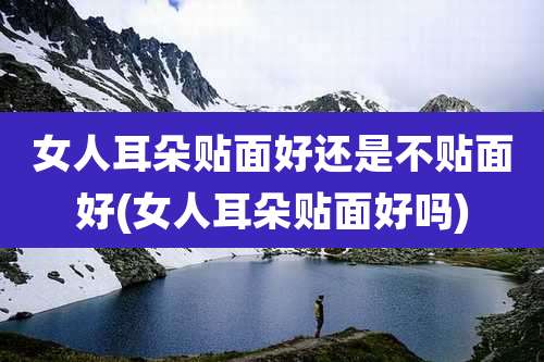 女人耳朵贴面好还是不贴面好(女人耳朵贴面好吗)