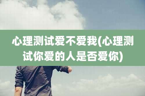 心理测试爱不爱我(心理测试你爱的人是否爱你)