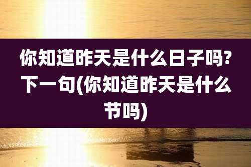 你知道昨天是什么日子吗?下一句(你知道昨天是什么节吗)