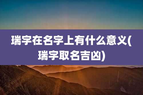 瑞字在名字上有什么意义(瑞字取名吉凶)