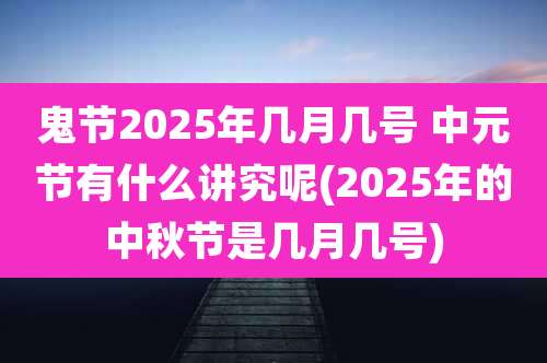鬼节2025年几月几号 中元节有什么讲究呢(2025年的中秋节是几月几号)
