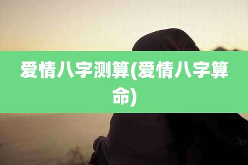 爱情八字测算(爱情八字算命)