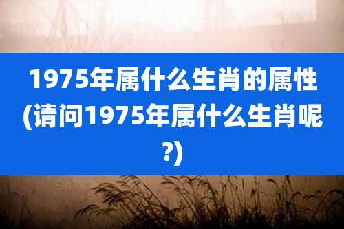 1975年属什么生肖的属性(请问1975年属什么生肖呢?)