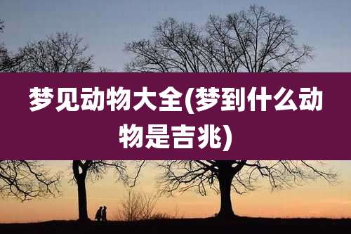 梦见动物大全(梦到什么动物是吉兆)