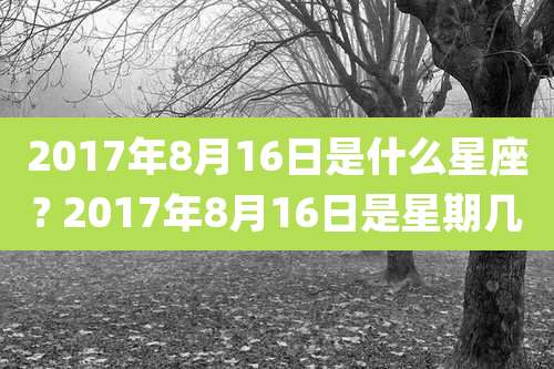 2017年8月16日是什么星座? 2017年8月16日是星期几