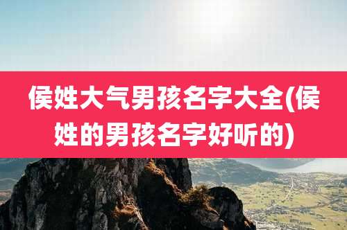 侯姓大气男孩名字大全(侯姓的男孩名字好听的)
